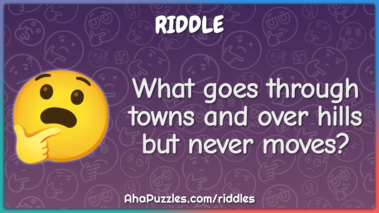 What goes through towns and over hills but never moves?