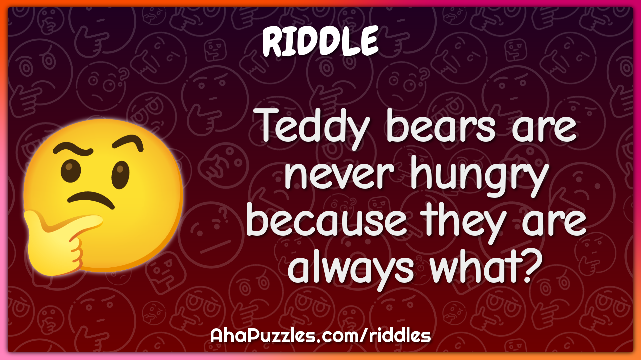 Teddy bears are never hungry because they are always what?