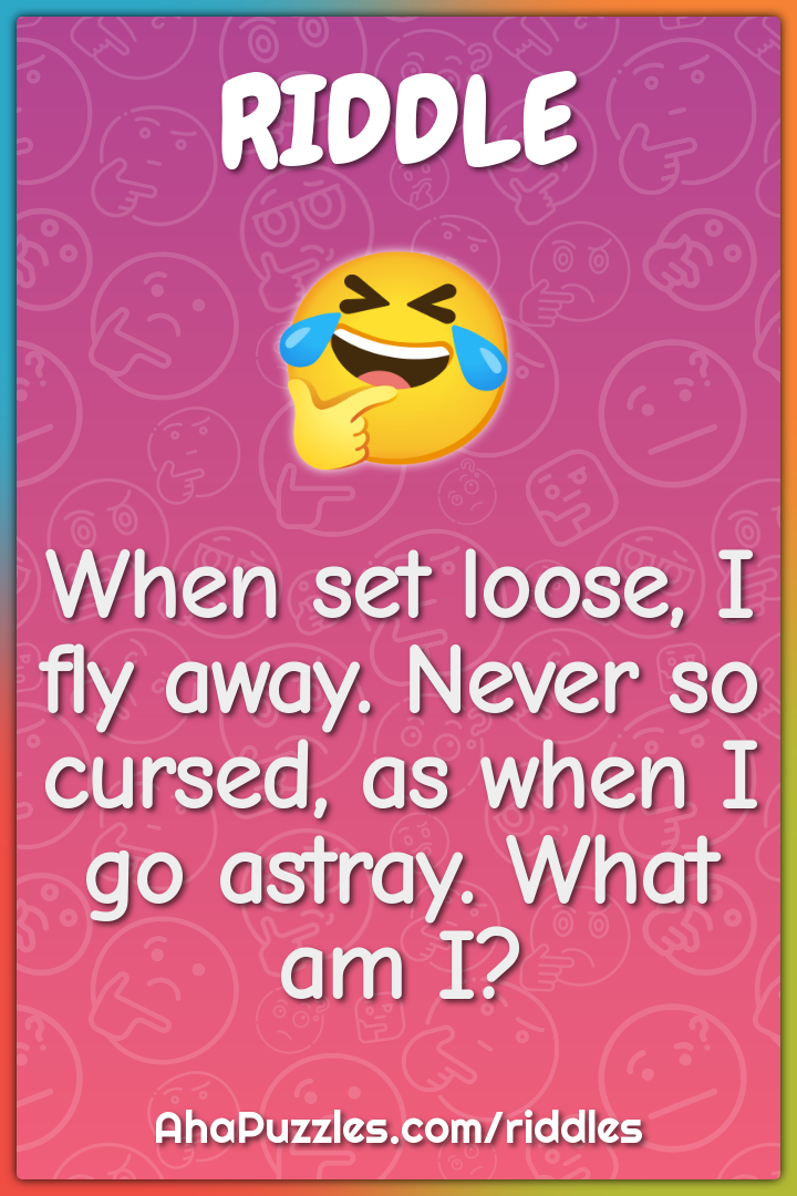 When set loose, I fly away. Never so cursed, as when I go astray. What...
