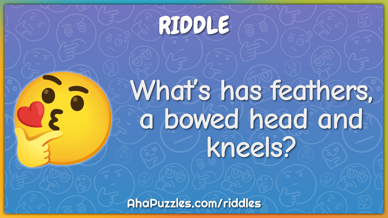 What’s has feathers, a bowed head and kneels?