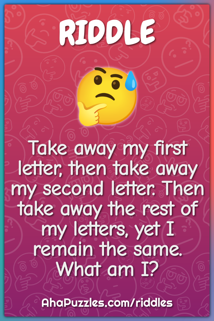 Take away my first letter, then take away my second letter. Then take...