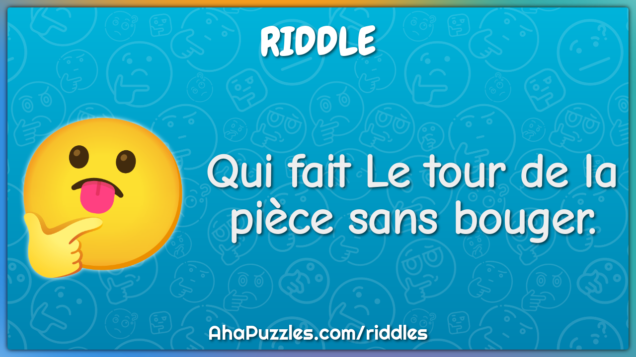 Qui fait Le tour de la pièce sans bouger.
