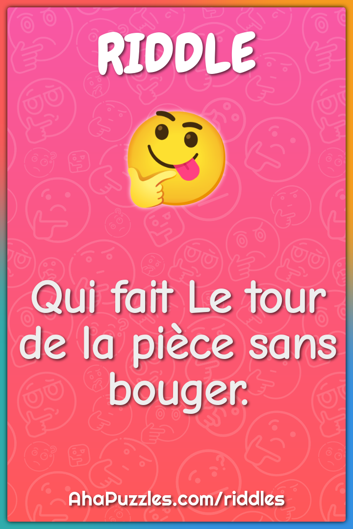 Qui fait Le tour de la pièce sans bouger.