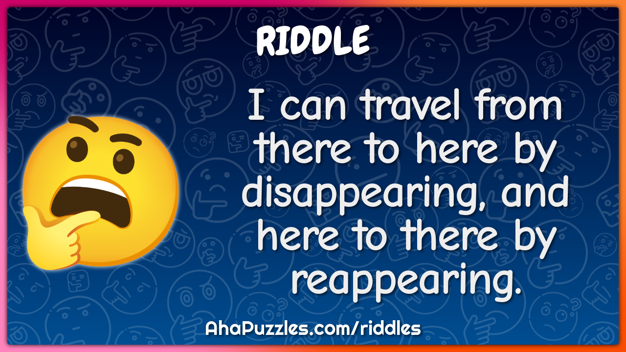 I can travel from there to here by disappearing, and here to there by...