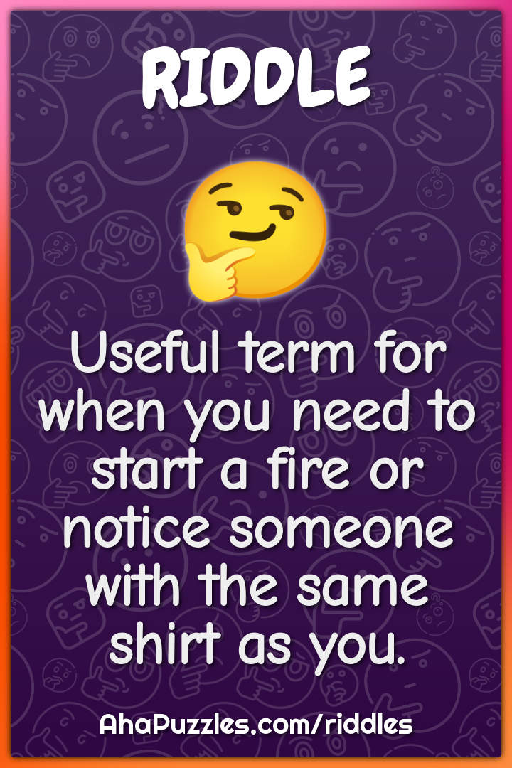 Useful term for when you need to start a fire or notice someone with...
