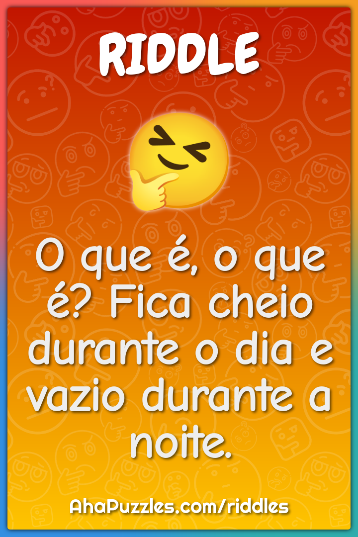 O que é, o que é? Fica cheio durante o dia e vazio durante a noite ...