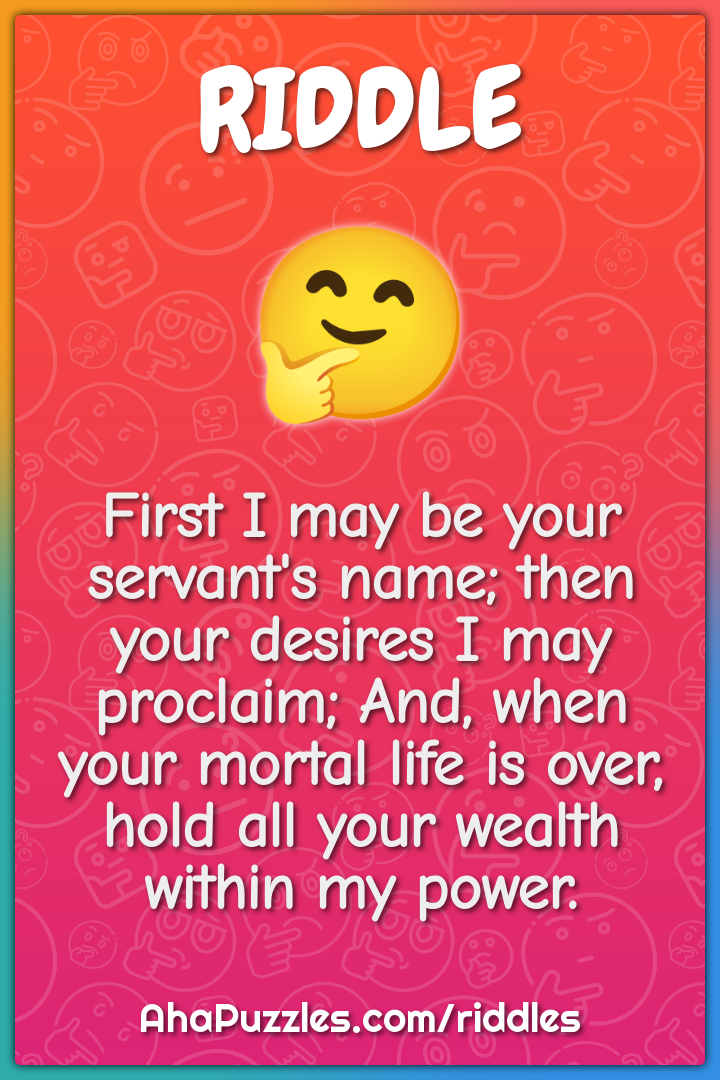 First I may be your servant's name; then your desires I may proclaim;...