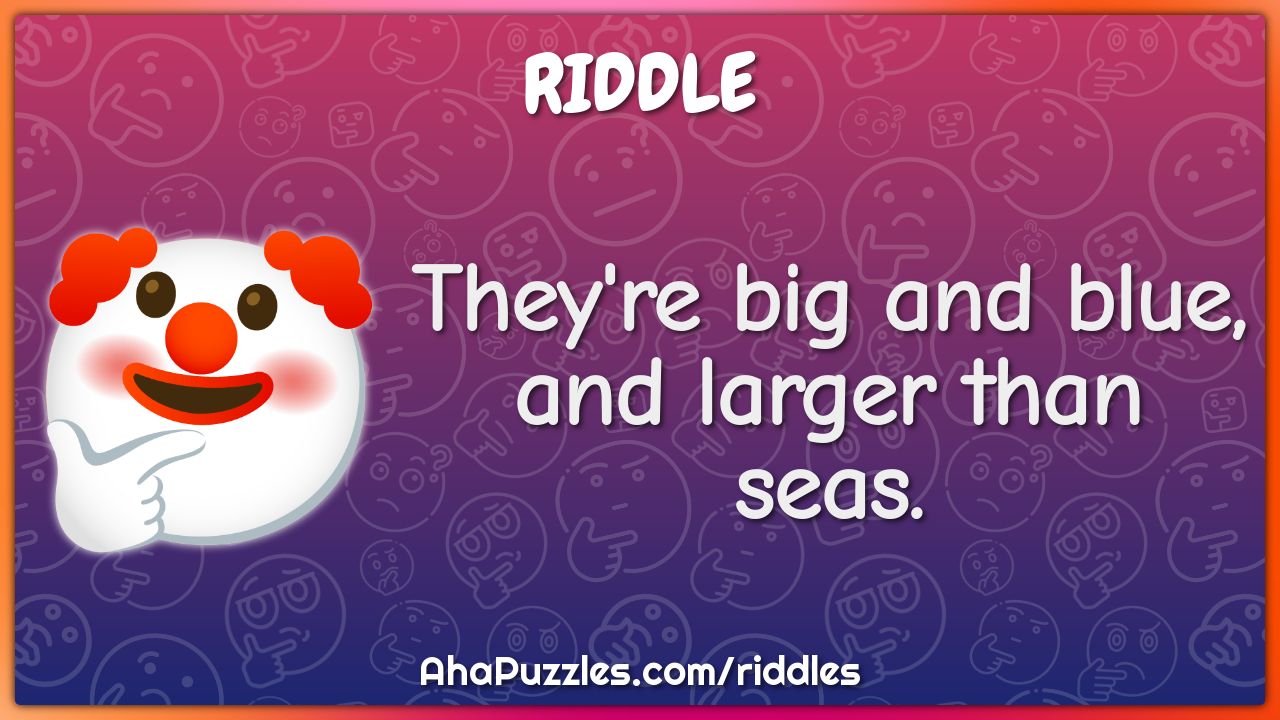 They're big and blue, and larger than seas.