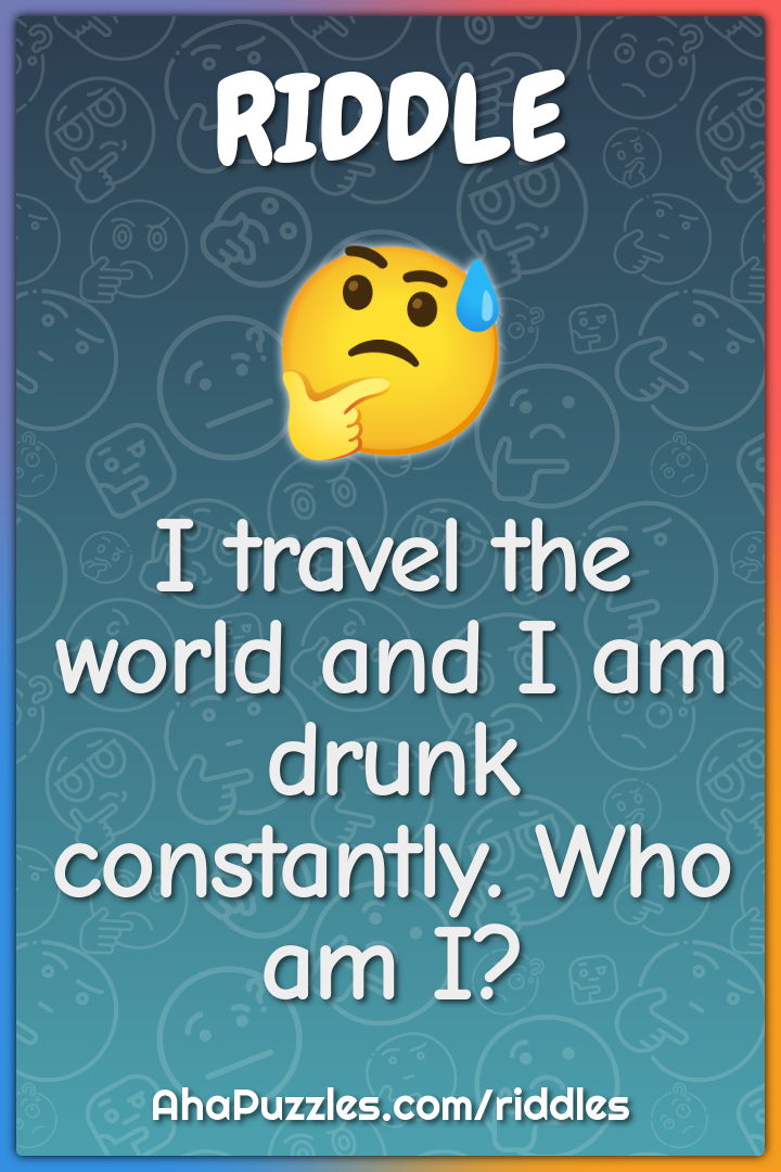 I travel the world and I am drunk constantly. Who am I?