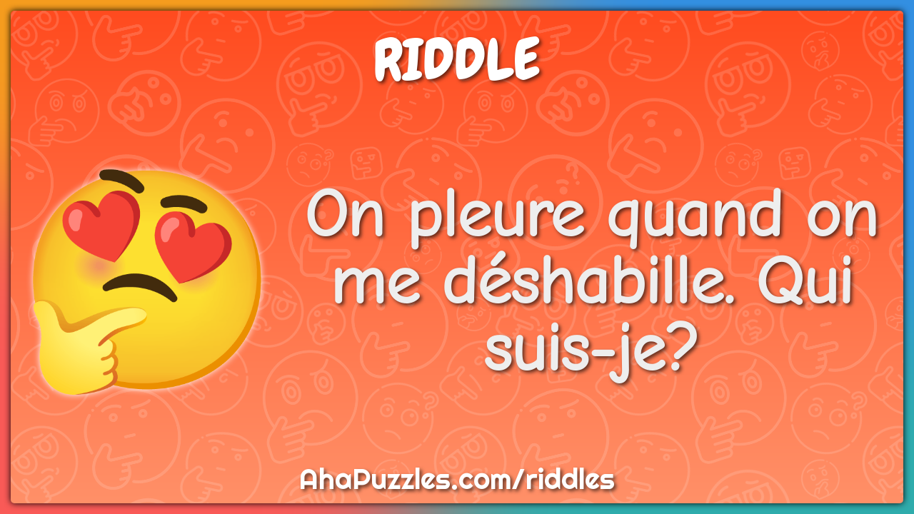 On pleure quand on me déshabille. Qui suis-je?