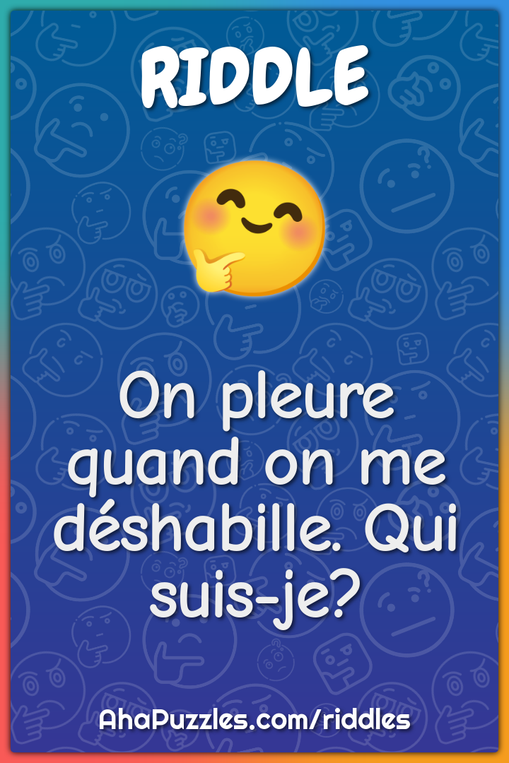 On pleure quand on me déshabille. Qui suis-je?