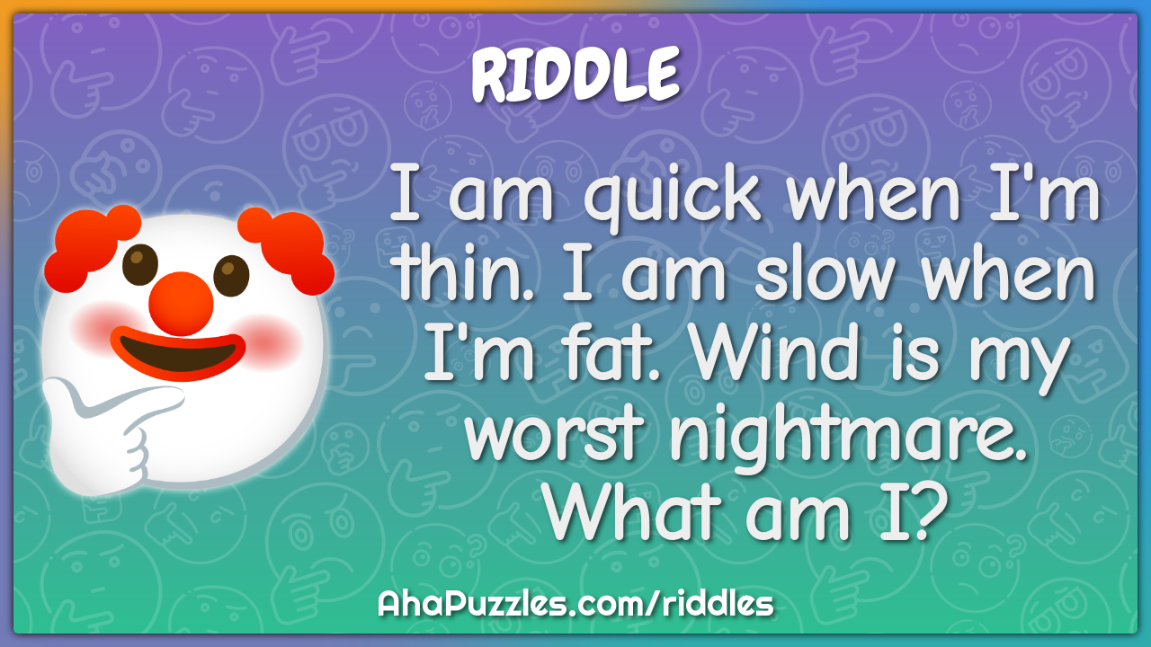 I am quick when I'm thin. I am slow when I'm fat. Wind is my worst...
