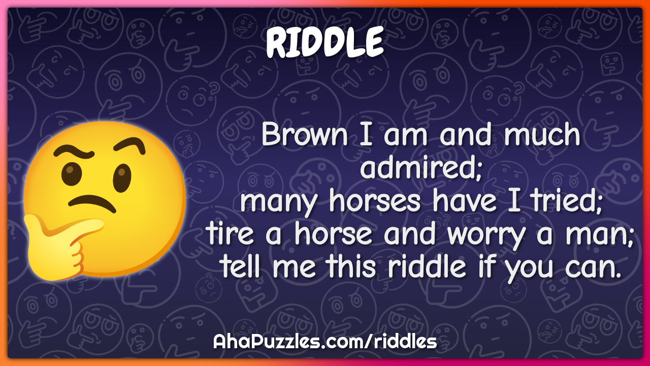 Brown I am and much admired; many horses have I tried; tire a horse...