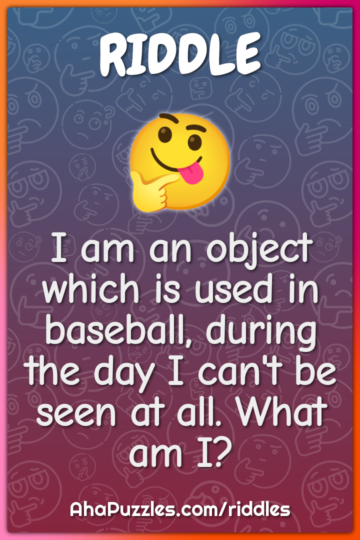 I am an object which is used in baseball, during the day I can't be...