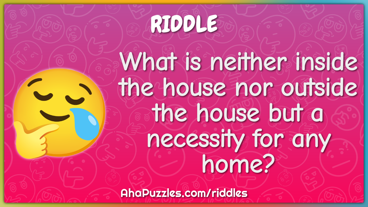 What is neither inside the house nor outside the house but a necessity...