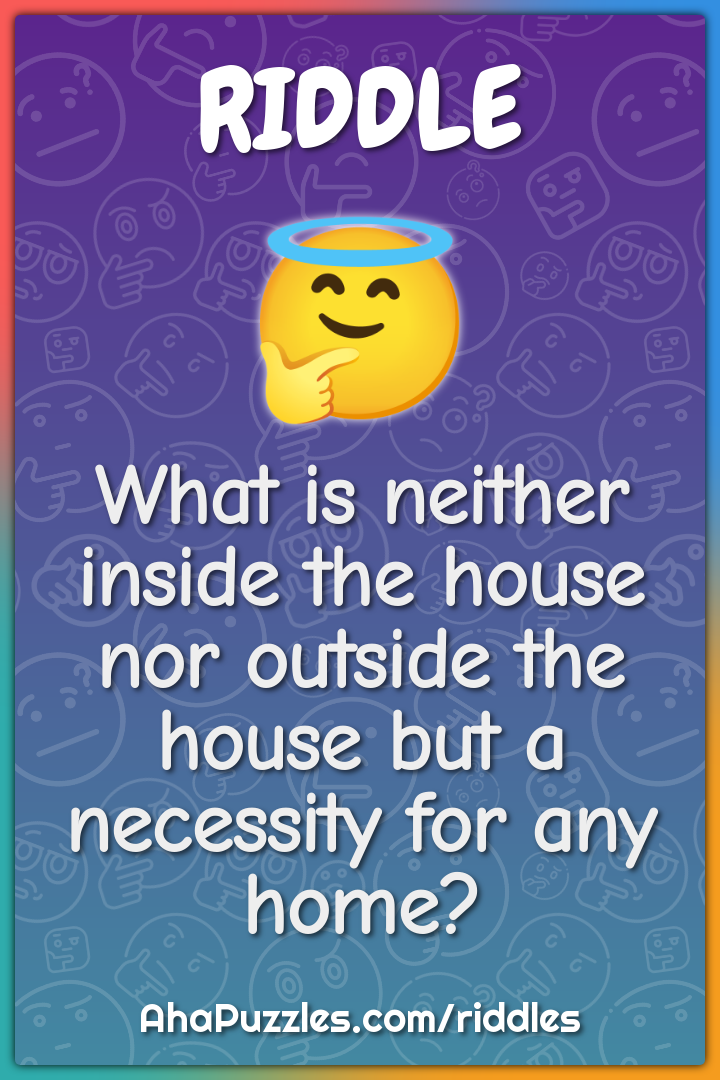 What is neither inside the house nor outside the house but a necessity...