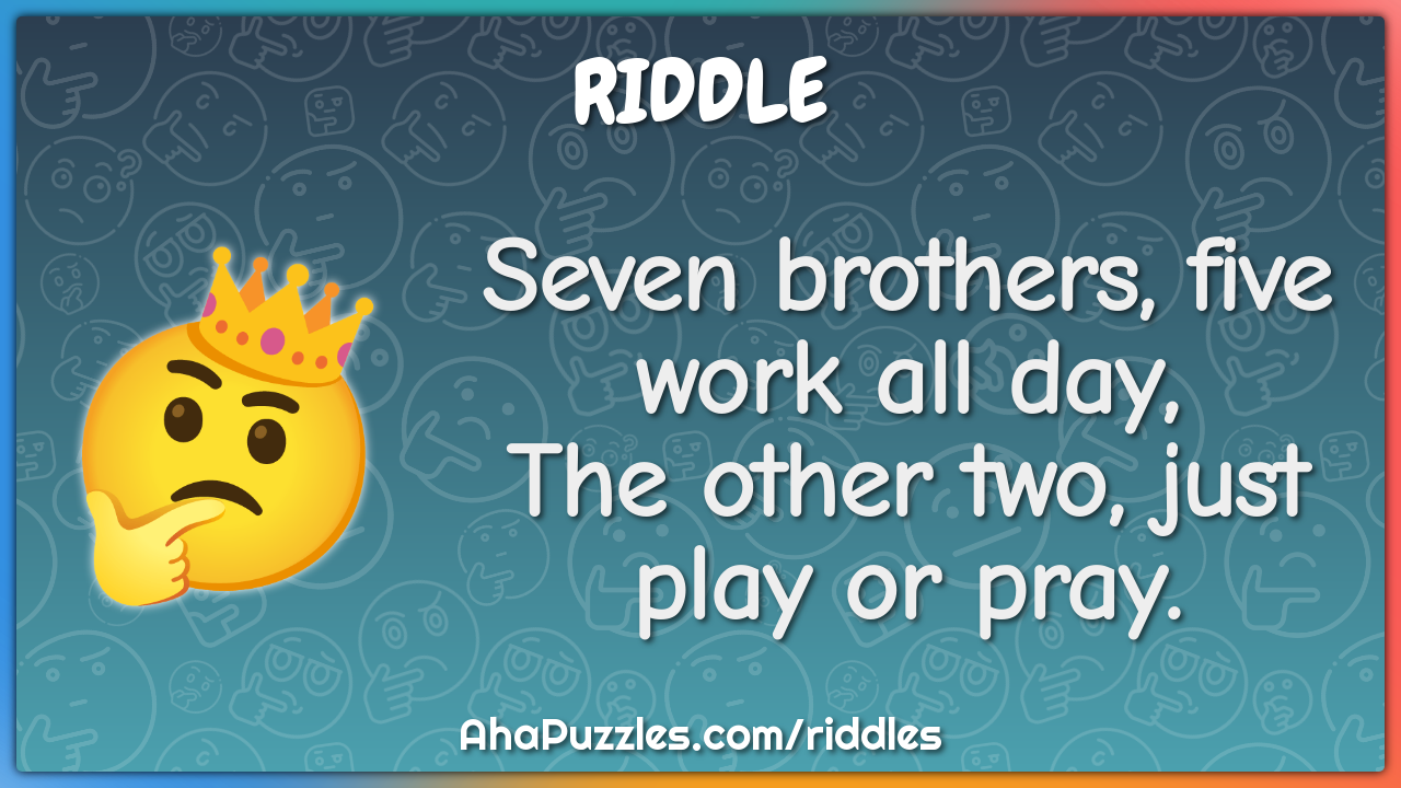 Seven brothers, five work all day,
The other two, just play or pray.