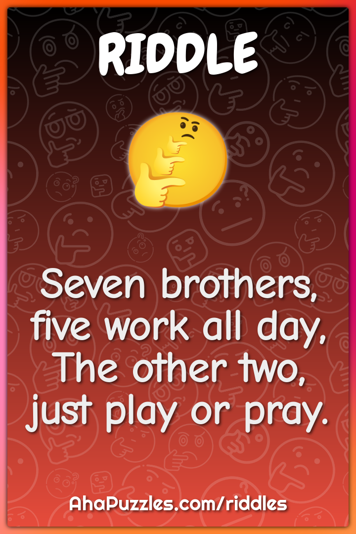 Seven brothers, five work all day,
The other two, just play or pray.