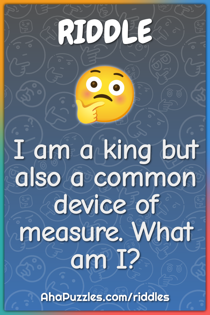 I am a king but also a common device of measure. What am I?