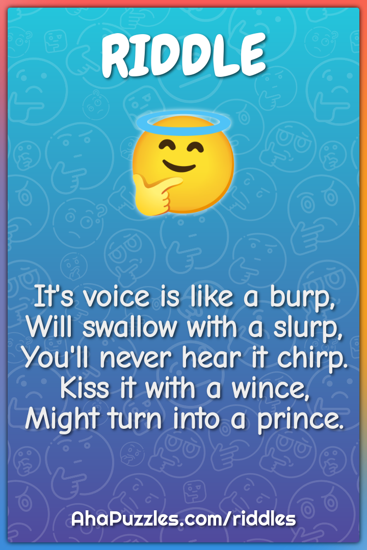 It's voice is like a burp, Will swallow with a slurp, You'll never...