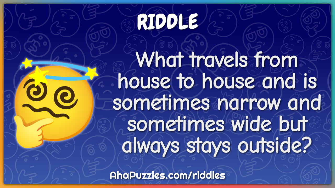 What travels from house to house and is sometimes narrow and sometimes...