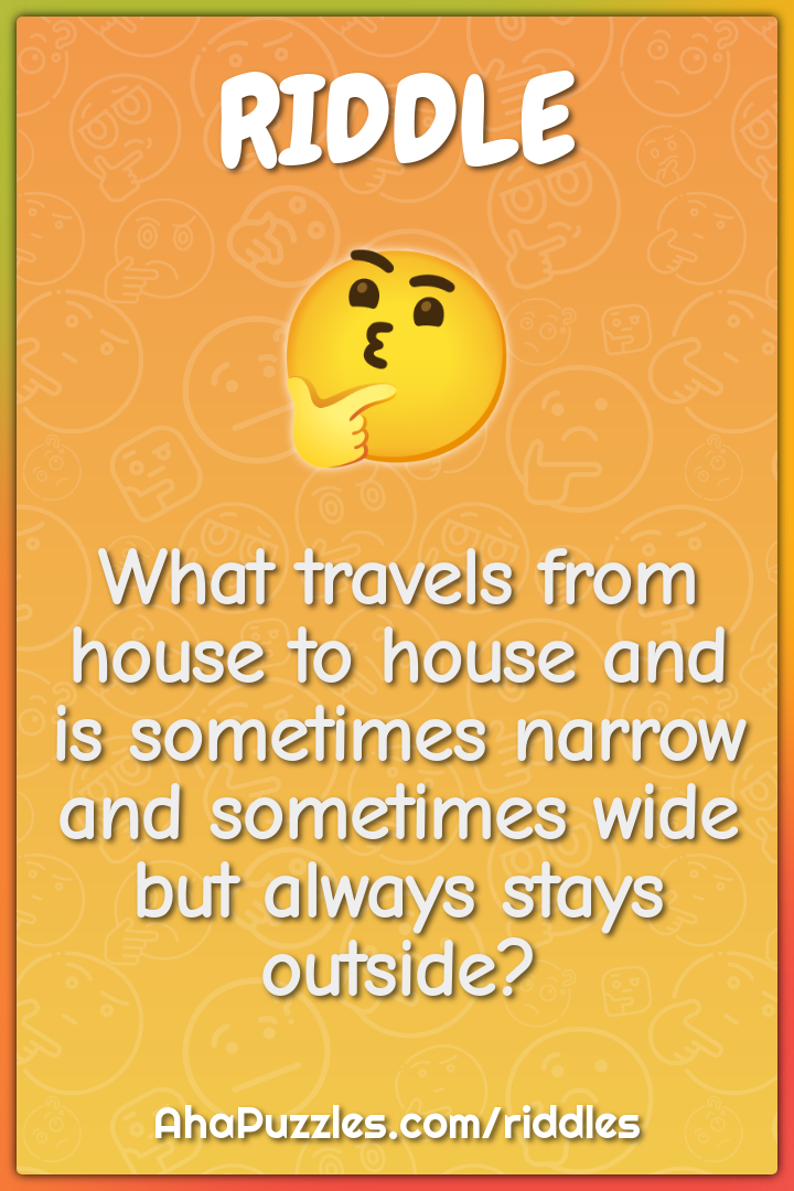 What travels from house to house and is sometimes narrow and sometimes...