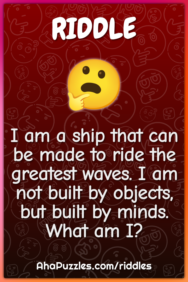 I am a ship that can be made to ride the greatest waves. I am not...