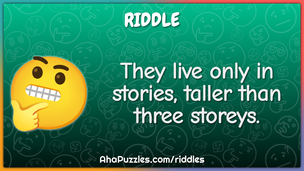 They live only in stories, taller than three storeys.