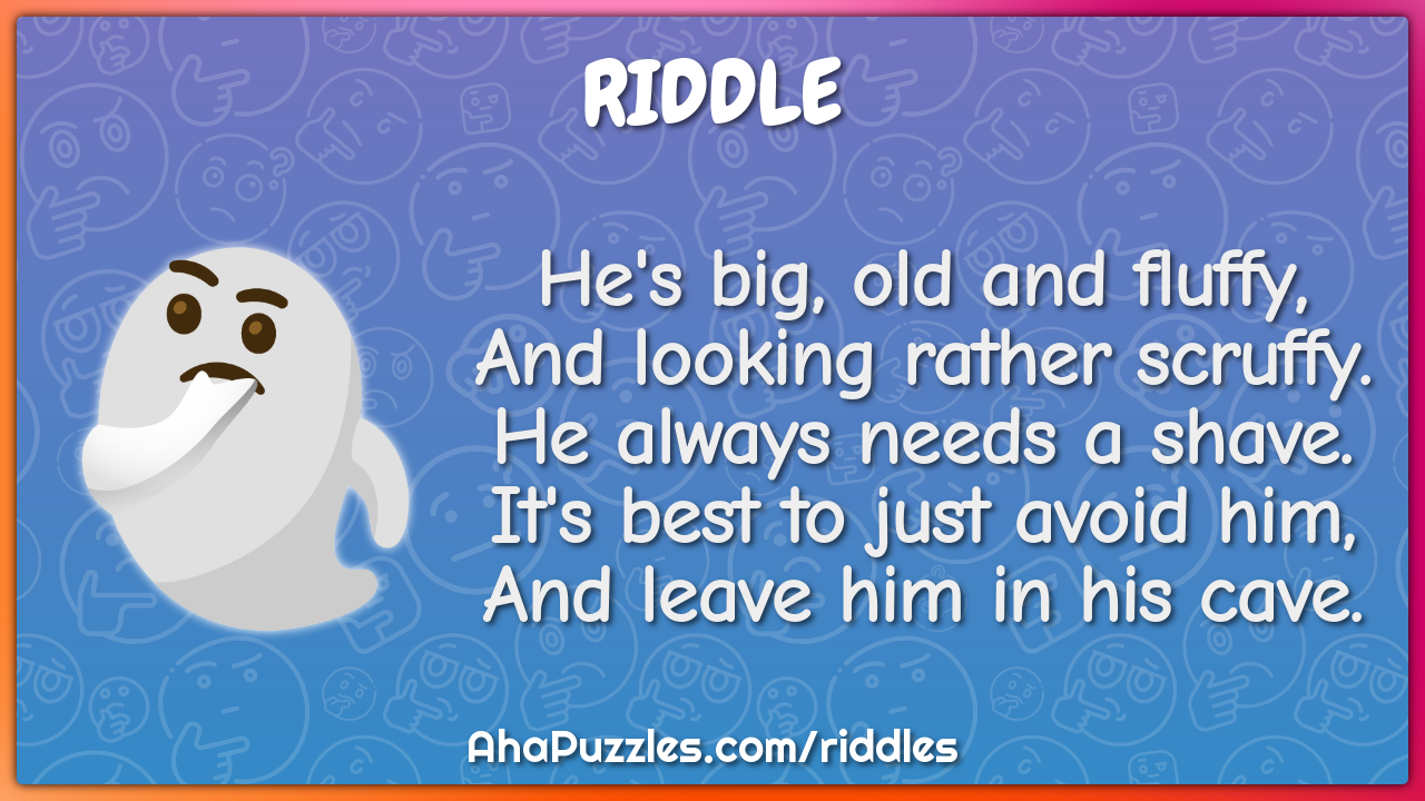 He's big, old and fluffy, And looking rather scruffy. He always needs...