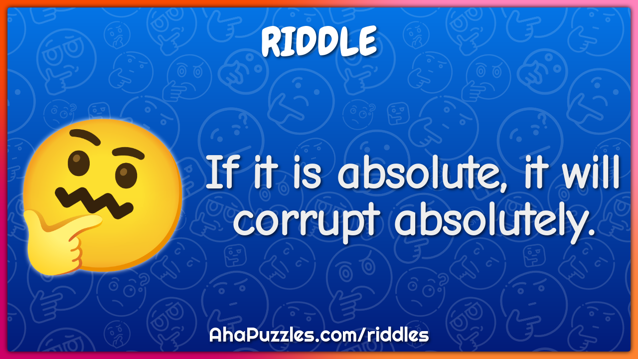If it is absolute, it will corrupt absolutely.