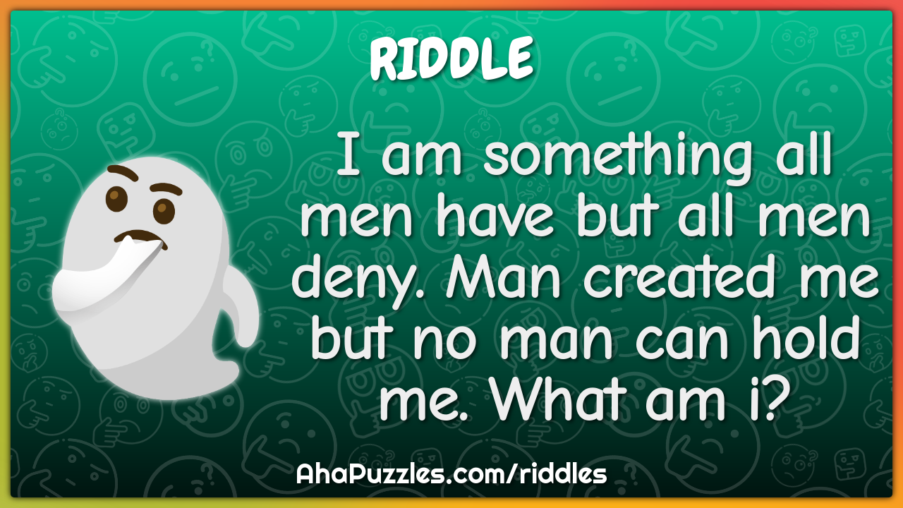 I am something all men have but all men deny. Man created me but no...
