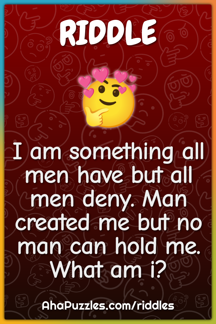 I am something all men have but all men deny. Man created me but no...