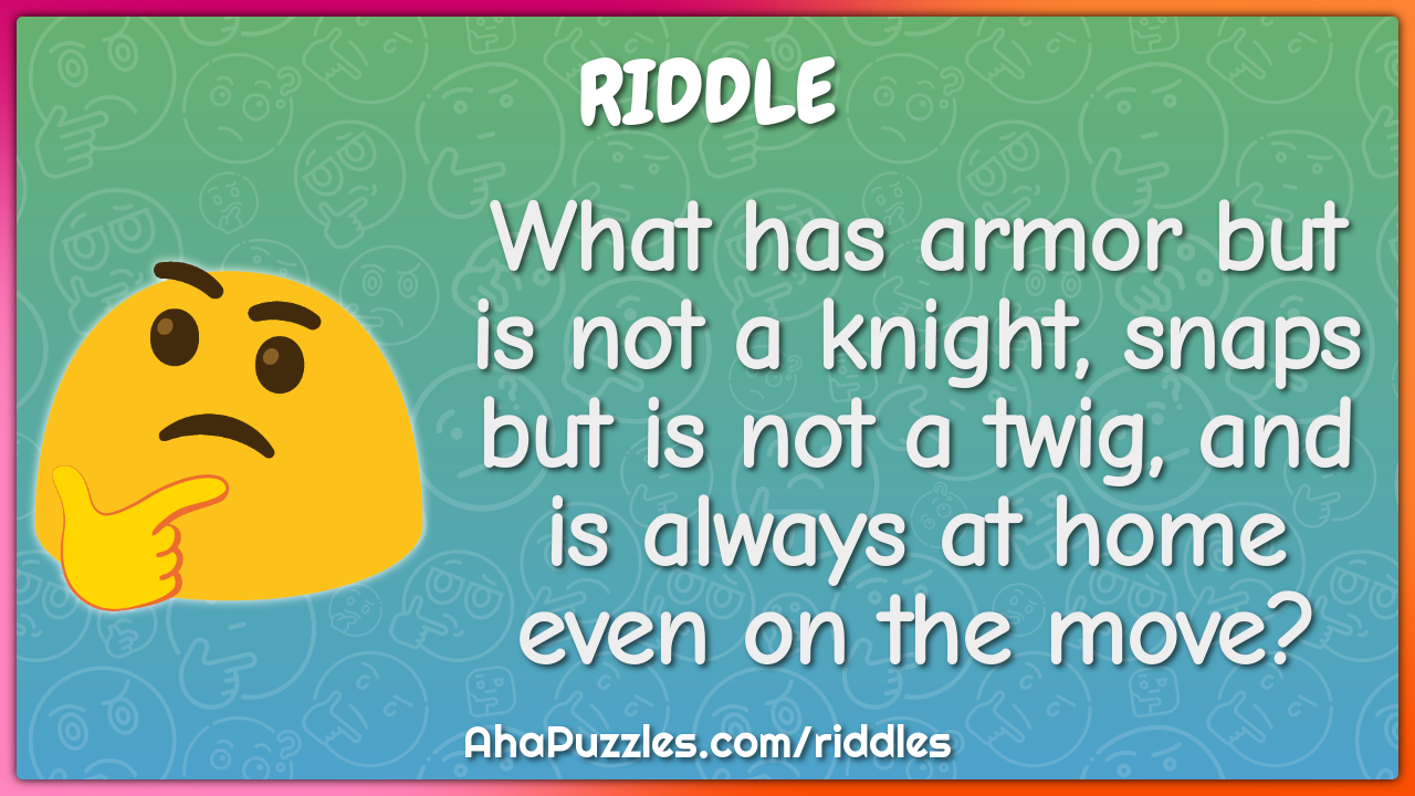What has armor but is not a knight, snaps but is not a twig, and is...