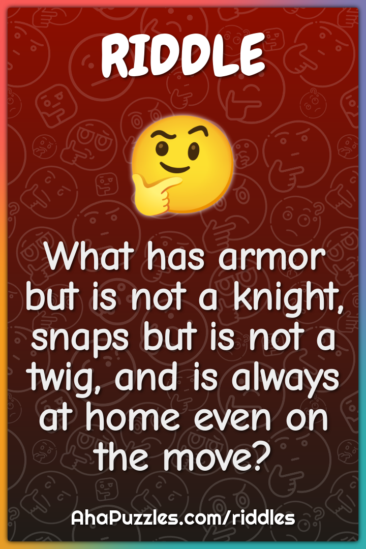 What has armor but is not a knight, snaps but is not a twig, and is...