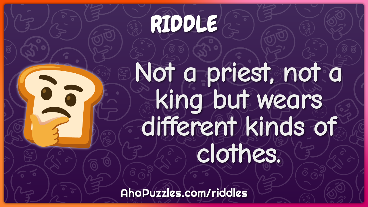 Not a priest, not a king but wears different kinds of clothes.