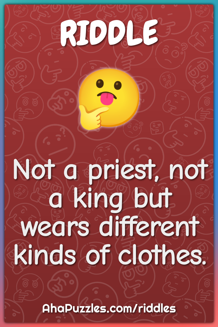 Not a priest, not a king but wears different kinds of clothes.