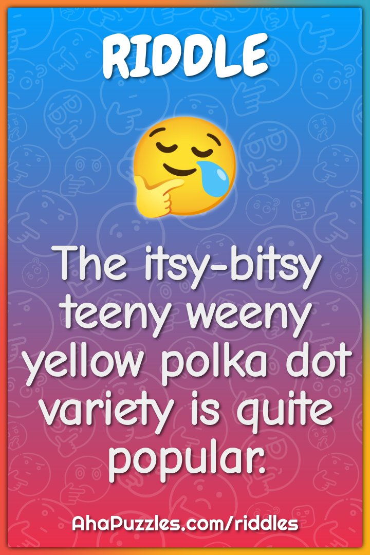 The itsy-bitsy teeny weeny yellow polka dot variety is quite popular.