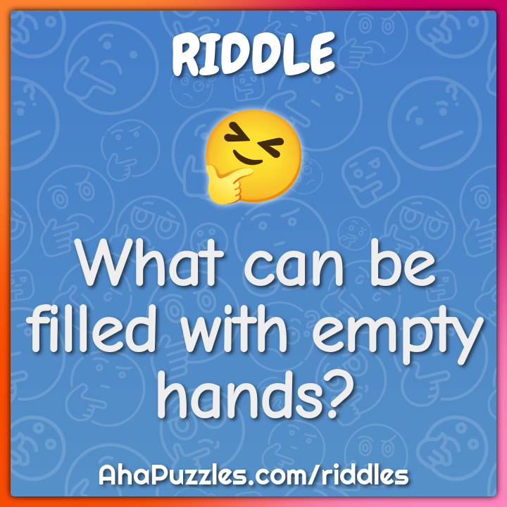 What can be filled with empty hands?