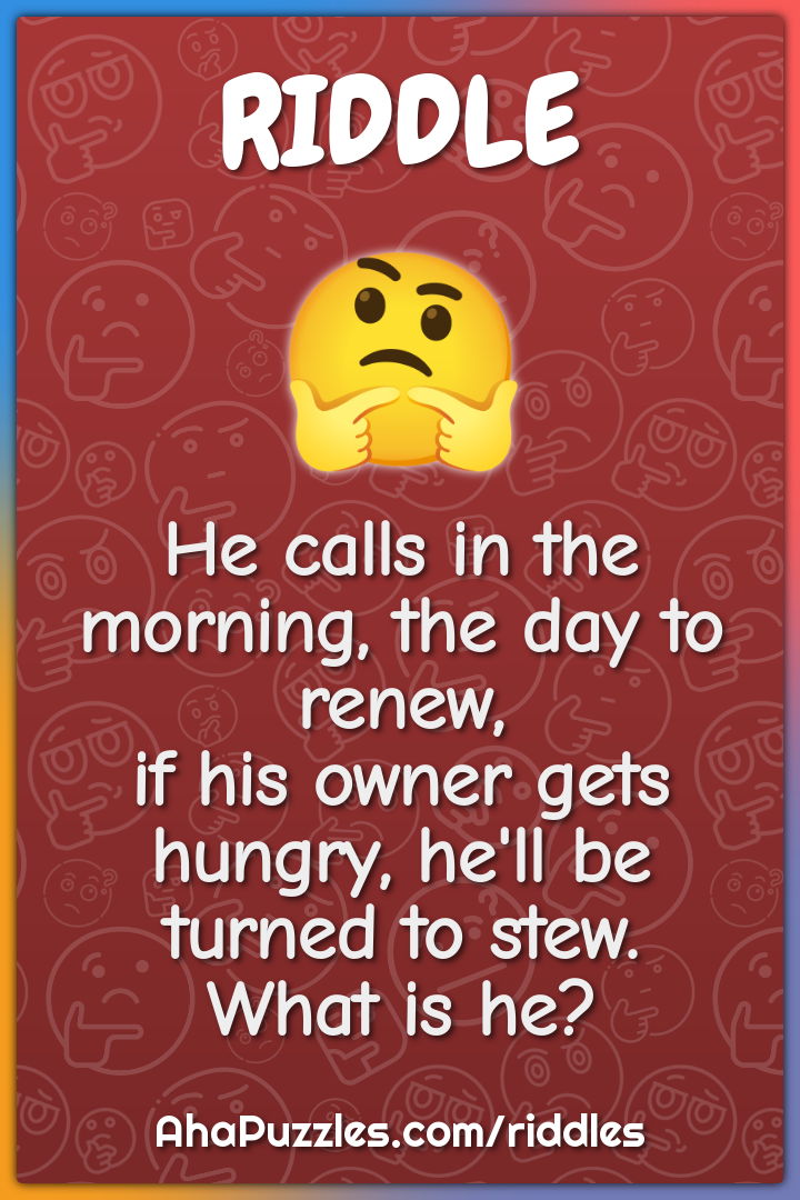 He calls in the morning, the day to renew, if his owner gets hungry,...