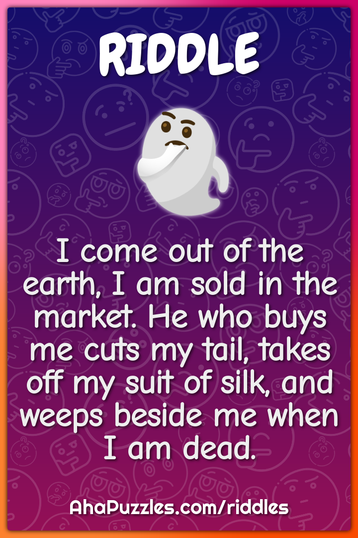 I come out of the earth, I am sold in the market. He who buys me cuts...