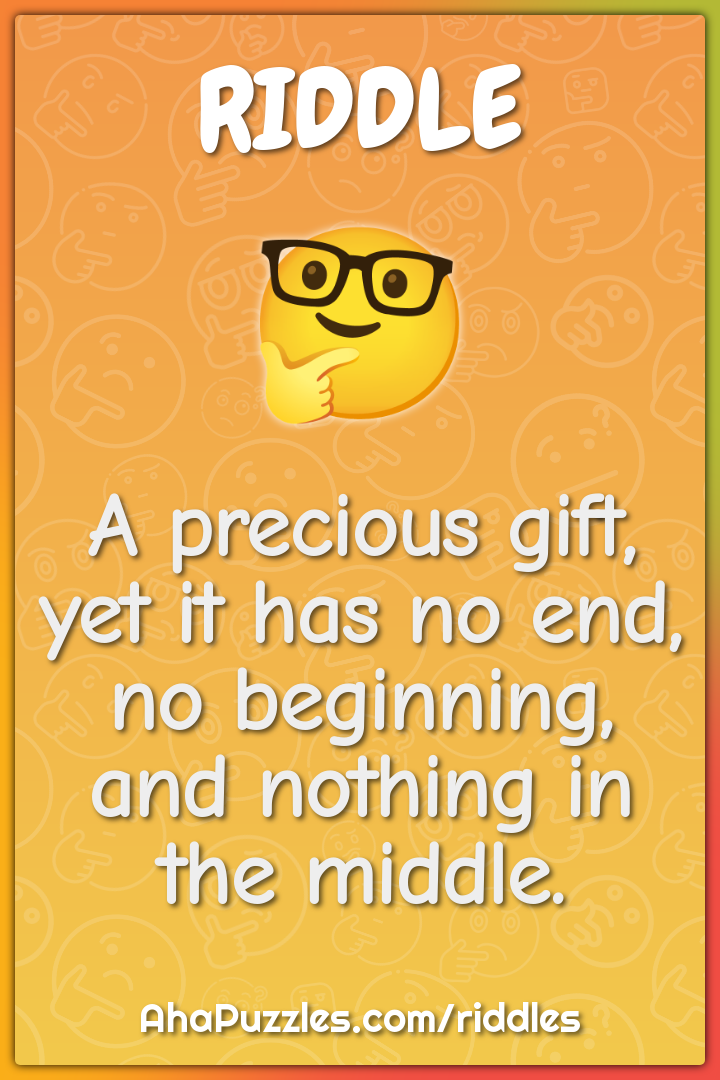 A precious gift, yet it has no end, no beginning, and nothing in the...
