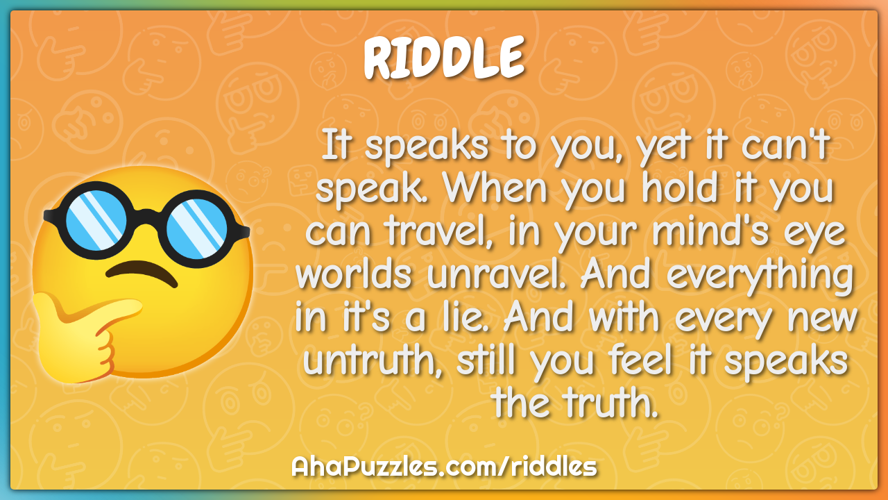 It speaks to you, yet it can't speak. When you hold it you can travel,...