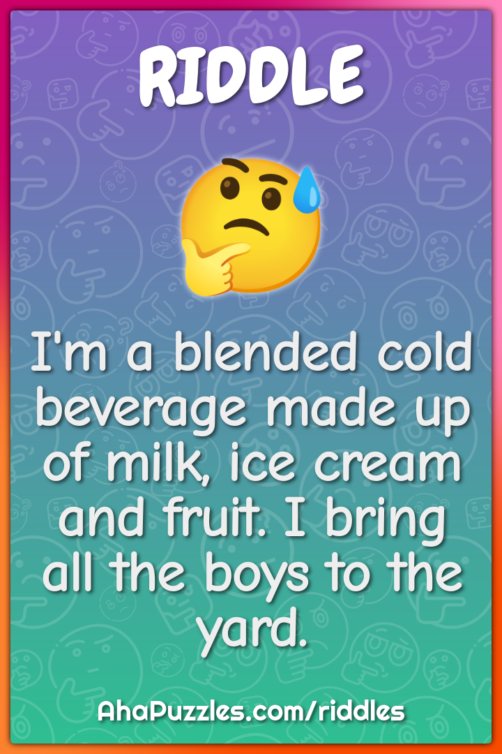 I'm a blended cold beverage made up of milk, ice cream and fruit. I...