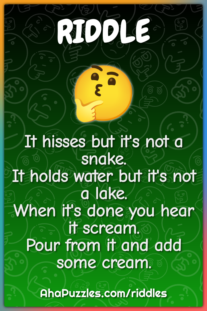 It hisses but it's not a snake. It holds water but it's not a lake....