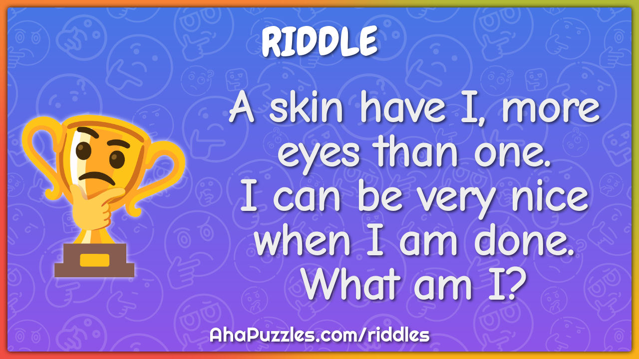 A skin have I, more eyes than one. I can be very nice when I am done....