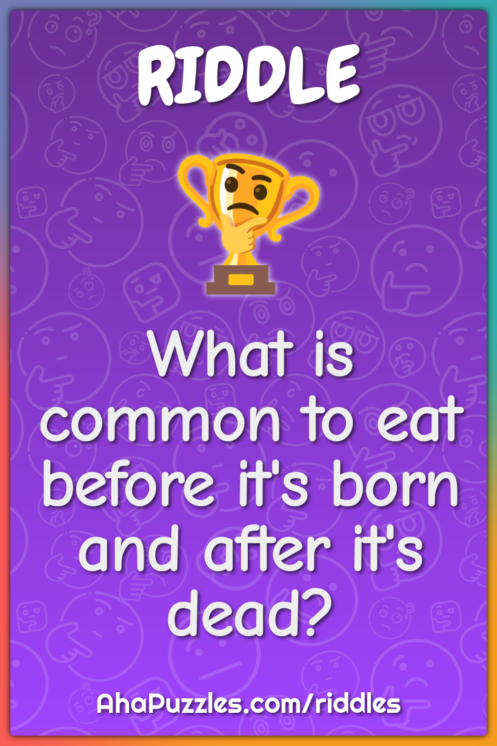 What is common to eat before it's born and after it's dead?