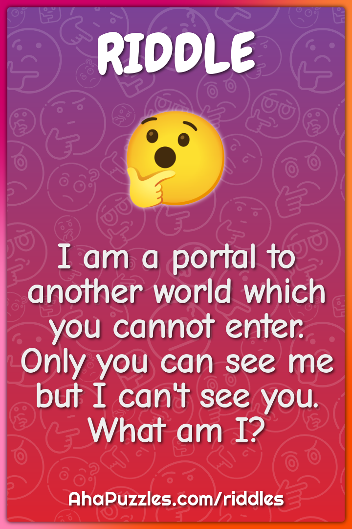 I am a portal to another world which you cannot enter. Only you can...