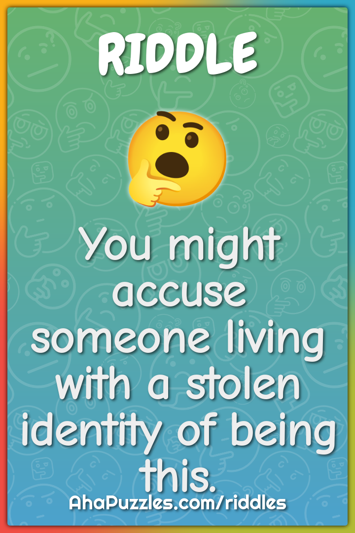 You might accuse someone living with a stolen identity of being this.