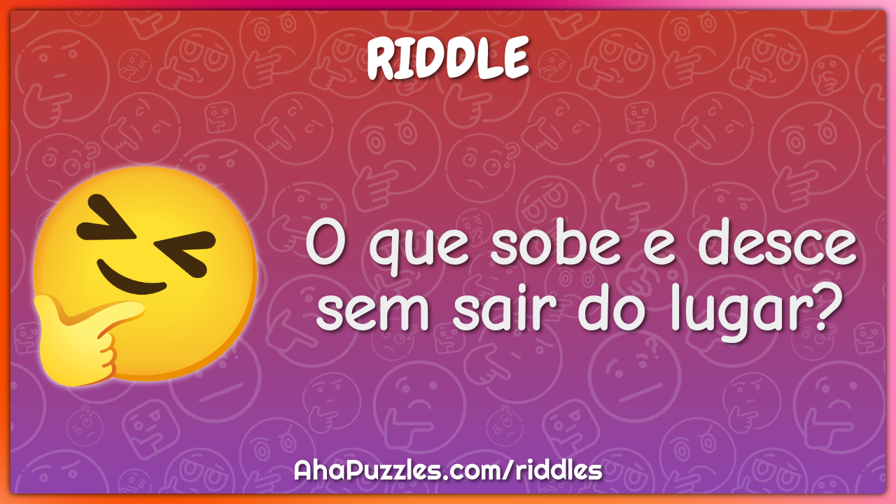 O que sobe e desce sem sair do lugar?