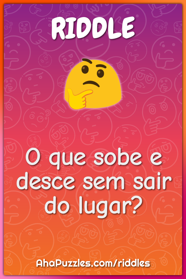 O que sobe e desce sem sair do lugar?